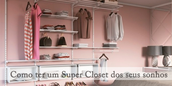 Como ter um Super Closet dos seus sonhos