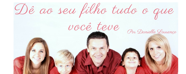 Dê ao seu filho tudo o que você teve Dê ao seu filho tudo o que você teve