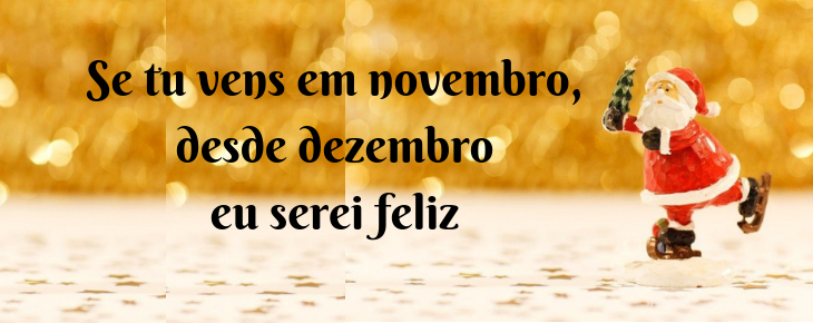 Se tu vens em dezembro, desde novembro eu começo a ser feliz! Se tu vens em dezembro, desde novembro eu começo a ser feliz!