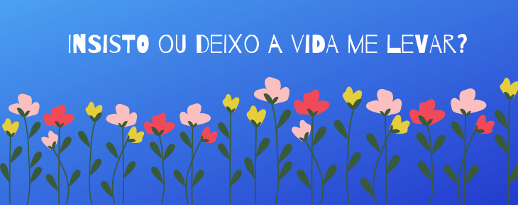Insisto ou deixo a vida me levar? Insisto ou deixo a vida me levar?